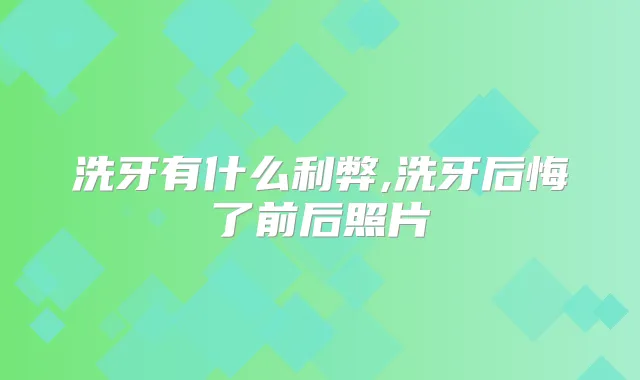 洗牙有什么利弊,洗牙后悔了前后照片