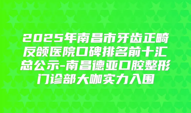 2025年南昌市牙齿正畸反颌医院口碑排名前十汇总公示-南昌德亚口腔整形门诊部大咖实力入围