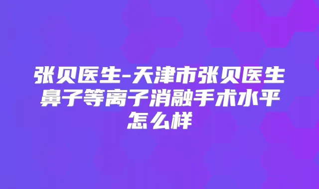 张贝医生-天津市张贝医生鼻子等离子消融手术水平怎么样