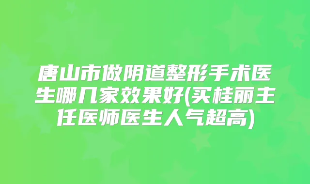 唐山市做阴道整形手术医生哪几家效果好(买桂丽主任医师医生人气超高)