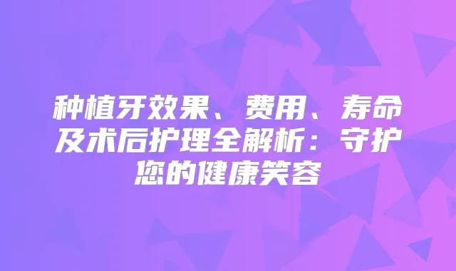 种植牙效果、费用、寿命及术后护理全解析:守护您的健康笑容