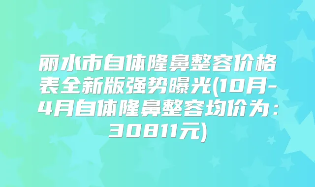 丽水市自体隆鼻整容价格表全新版强势曝光(10月-4月自体隆鼻整容均价为:30811元)