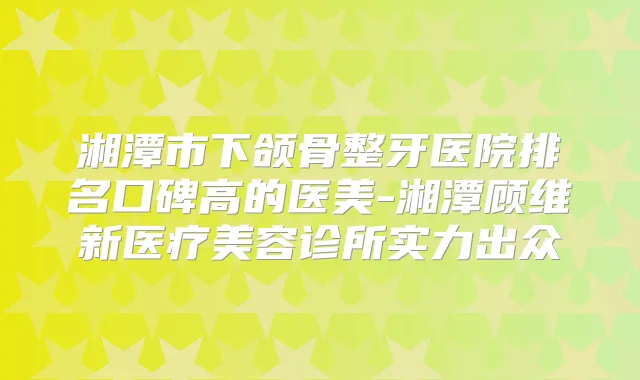 湘潭市下颌骨整牙医院排名口碑高的医美-湘潭顾维新医疗美容诊所实力出众