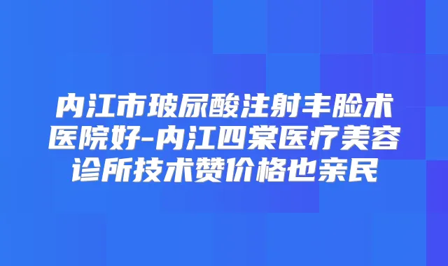 内江市玻尿酸注射丰脸术医院好-内江四棠医疗美容诊所技术赞价格也亲民