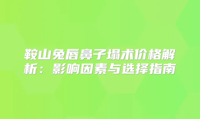 鞍山兔唇鼻子塌术价格解析:影响因素与选择指南