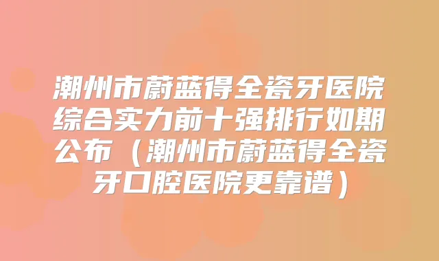 潮州市蔚蓝得全瓷牙医院综合实力前十强排行如期公布（潮州市蔚蓝得全瓷牙口腔医院更靠谱）