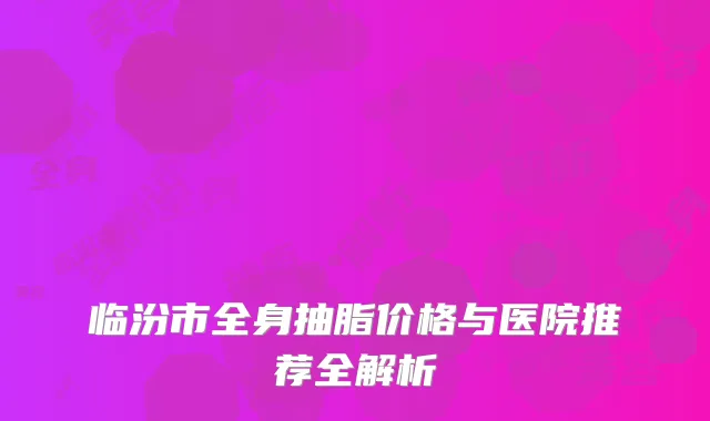 临汾市全身抽脂价格与医院推荐全解析