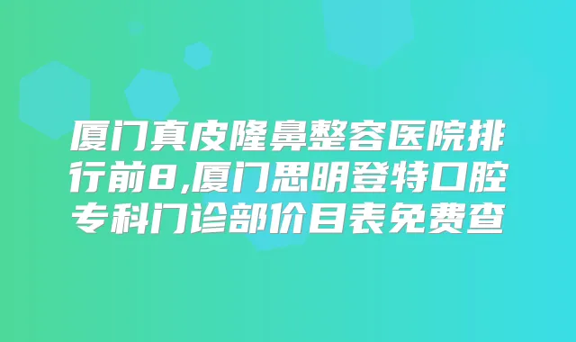 厦门真皮隆鼻整容医院排行前8,厦门思明登特口腔专科门诊部价目表免费查