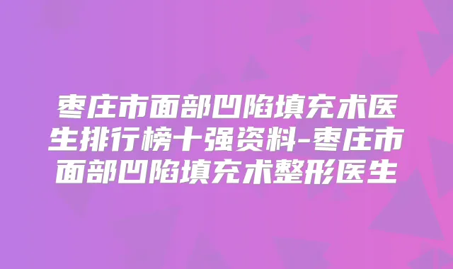 枣庄市面部凹陷填充术医生排行榜十强资料-枣庄市面部凹陷填充术整形医生