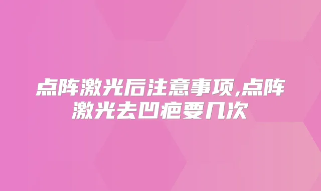 点阵激光后注意事项,点阵激光去凹疤要几次