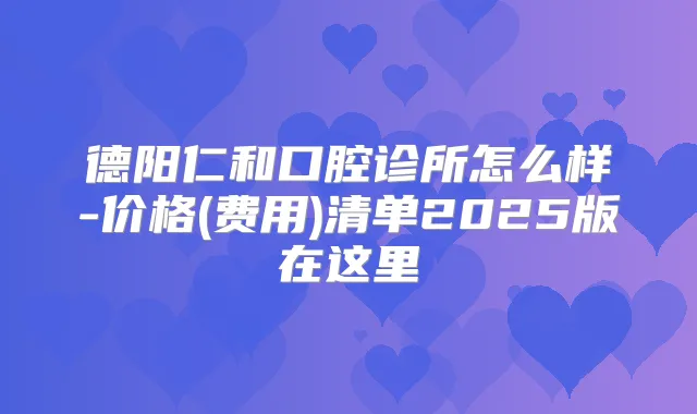 德阳仁和口腔诊所怎么样-价格(费用)清单2025版在这里