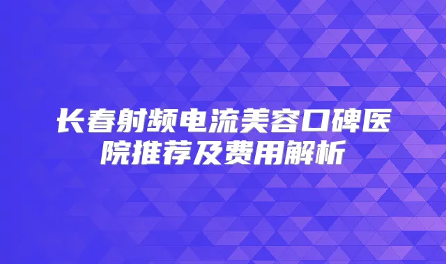 长春射频电流美容口碑医院推荐及费用解析