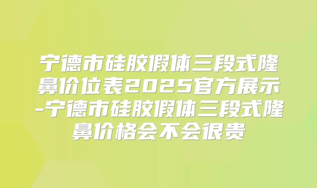 宁德市硅胶假体三段式隆鼻价位表2025官方展示-宁德市硅胶假体三段式隆鼻价格会不会很贵