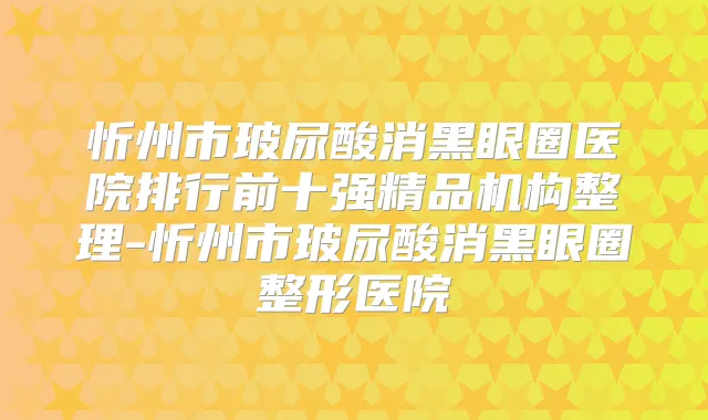 忻州市玻尿酸消黑眼圈医院排行前十强精品机构整理-忻州市玻尿酸消黑眼圈整形医院