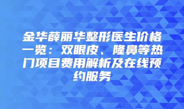金华薛丽华整形医生价格一览：双眼皮、隆鼻等热门项目费用解析及在线预约服务