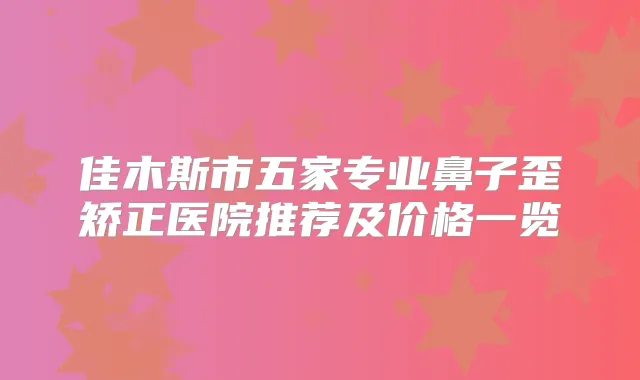 佳木斯市五家专业鼻子歪矫正医院推荐及价格一览