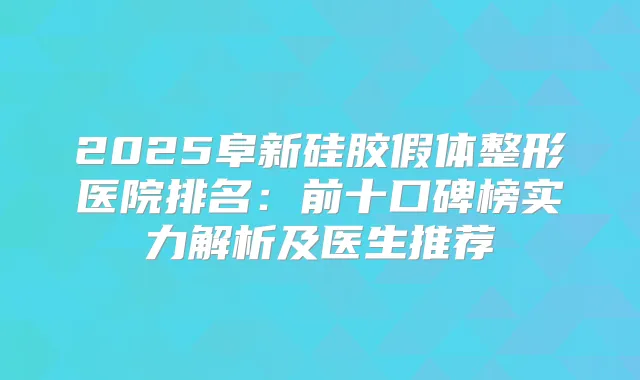 2025阜新硅胶假体整形医院排名：前十口碑榜实力解析及医生推荐