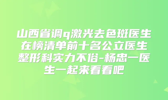 山西省调q激光去色斑医生在榜清单前十名公立医生整形科实力不俗-杨忠一医生一起来看看吧