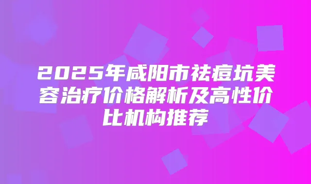 2025年咸阳市祛痘坑美容价格解析及高性价比机构推荐