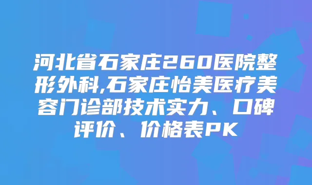 河北省石家庄260医院整形外科,石家庄怡美医疗美容门诊部技术实力、口碑评价、价格表PK