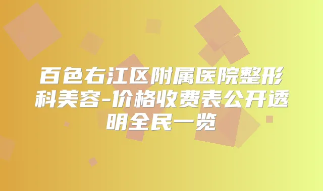 百色右江区附属医院整形科美容-价格收费表公开透明全民一览
