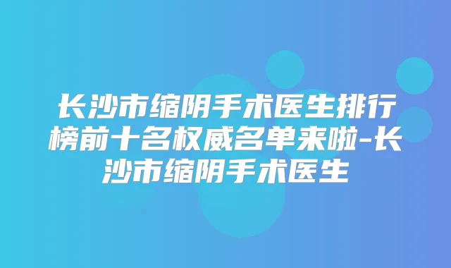 长沙市缩阴手术医生排行榜前十名名单来啦-长沙市缩阴手术医生
