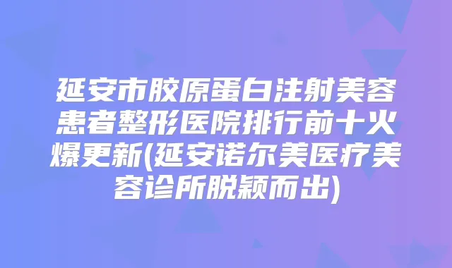 延安市胶原蛋白注射美容患者整形医院排行前十火爆更新(延安诺尔美医疗美容诊所脱颖而出)