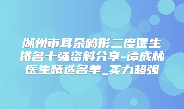 湖州市耳朵畸形二度医生排名十强资料分享-谭成林医生精选名单_实力超强