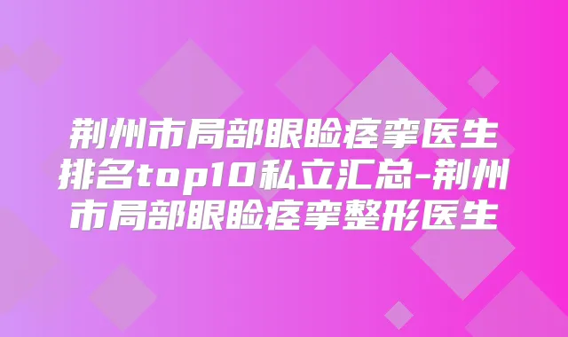 荆州市局部眼睑痉挛医生排名top10私立汇总-荆州市局部眼睑痉挛整形医生