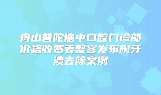 舟山普陀德中口腔门诊部价格收费表整容发布附牙渍去除案例