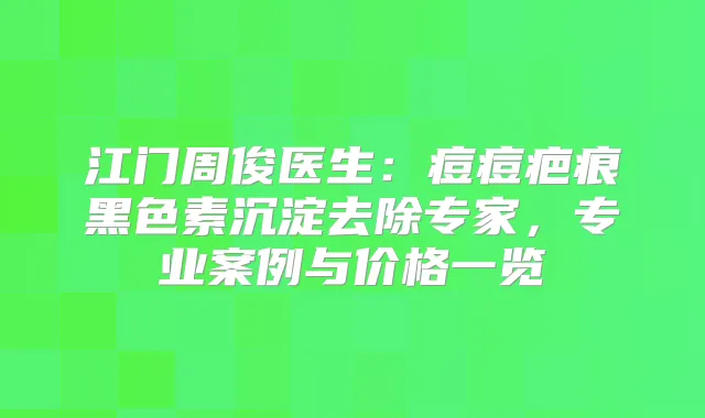 江门周俊医生：痘痘疤痕黑色素沉淀去除专家，专业案例与价格一览
