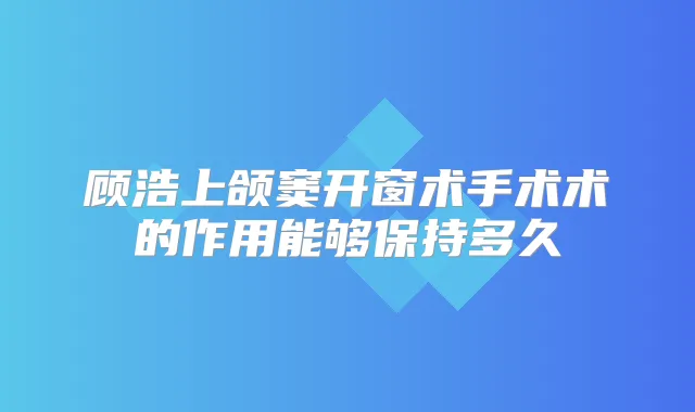 顾浩上颌窦开窗术手术术的作用能够保持多久