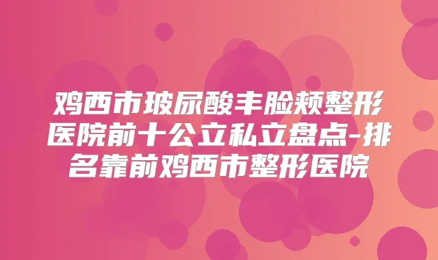 鸡西市玻尿酸丰脸颊整形医院前十公立私立盘点-排名靠前鸡西市整形医院