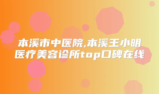 本溪市中医院,本溪王小明医疗美容诊所top口碑在线