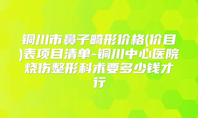 铜川市鼻子畸形价格(价目)表项目清单-铜川中心医院烧伤整形科术要多少钱才行