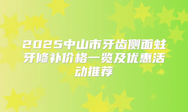 2025中山市牙齿侧面蛀牙修补价格一览及优惠活动推荐