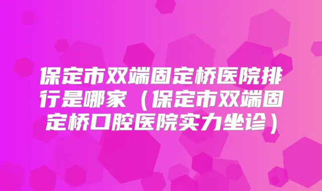 保定市双端固定桥医院排行是哪家(保定市双端固定桥口腔医院实力坐诊)