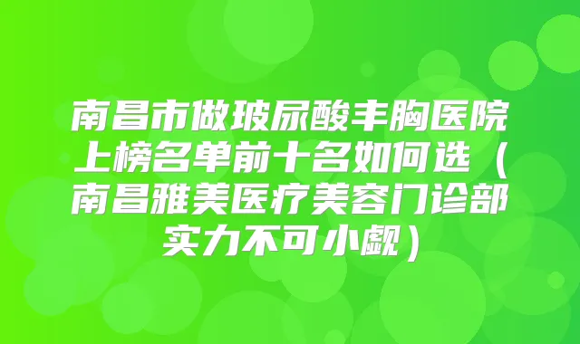 南昌市做玻尿酸丰胸医院上榜名单前十名如何选（南昌雅美医疗美容门诊部实力不可小觑）