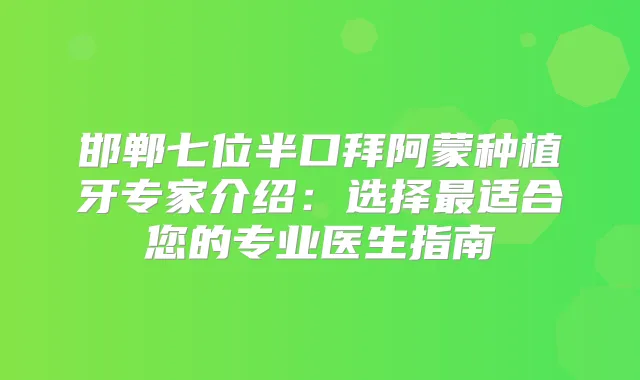 邯郸七位半口拜阿蒙种植牙专家介绍：选择适合您的专业医生指南
