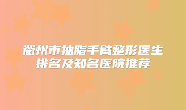 衢州市抽脂手臂整形医生排名及知名医院推荐