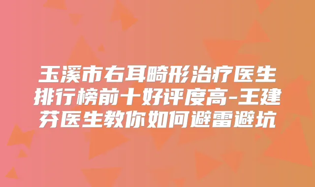 玉溪市右耳畸形医生排行榜前十好评度高-王建芬医生教你如何避雷避坑