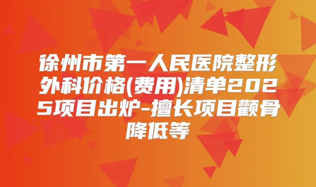 徐州市第一人民医院整形外科价格(费用)清单2025项目出炉-擅长项目颧骨降低等