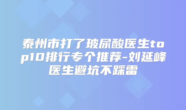 泰州市打了玻尿酸医生top10排行专个推荐-刘延峰医生避坑不踩雷