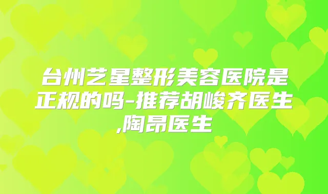 台州艺星整形美容医院是正规的吗-推荐胡峻齐医生,陶昂医生