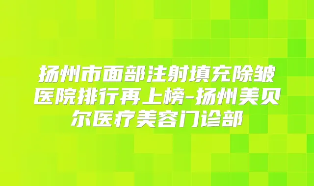 扬州市面部注射填充除皱医院排行再上榜-扬州美贝尔医疗美容门诊部