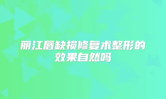丽江唇缺损修复术整形的效果自然吗