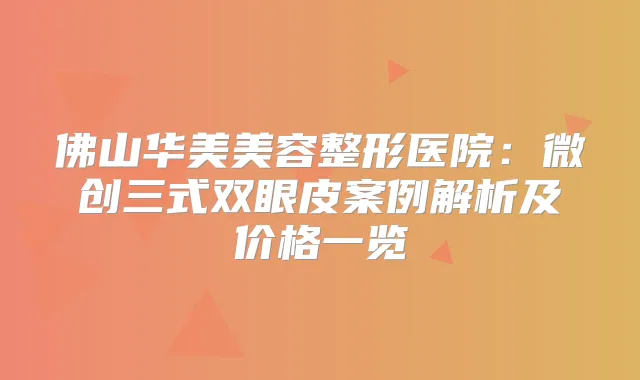 佛山华美美容整形医院：微创三式双眼皮案例解析及价格一览