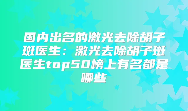 国内出名的激光去除胡子斑医生:激光去除胡子斑医生top50榜上有名都是哪些