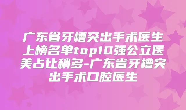 广东省牙槽突出手术医生上榜名单top10强公立医美占比稍多-广东省牙槽突出手术口腔医生