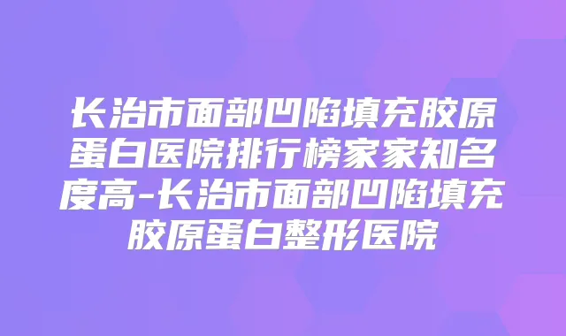 长治市面部凹陷填充胶原蛋白医院排行榜家家知名度高-长治市面部凹陷填充胶原蛋白整形医院